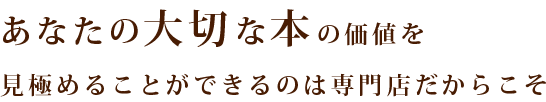 あなたの大切な本の価値を見極めることができるのは専門店だからこそ。