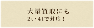 大量買取にも2t・4tで対応！