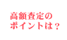 高額査定のポイントは？