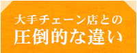 大手チェーン店との圧倒的な違い